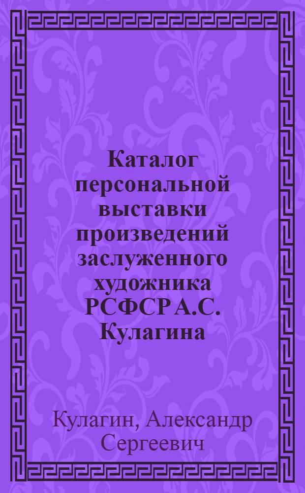 Каталог персональной выставки произведений заслуженного художника РСФСР А.С. Кулагина : Живопись. Графика