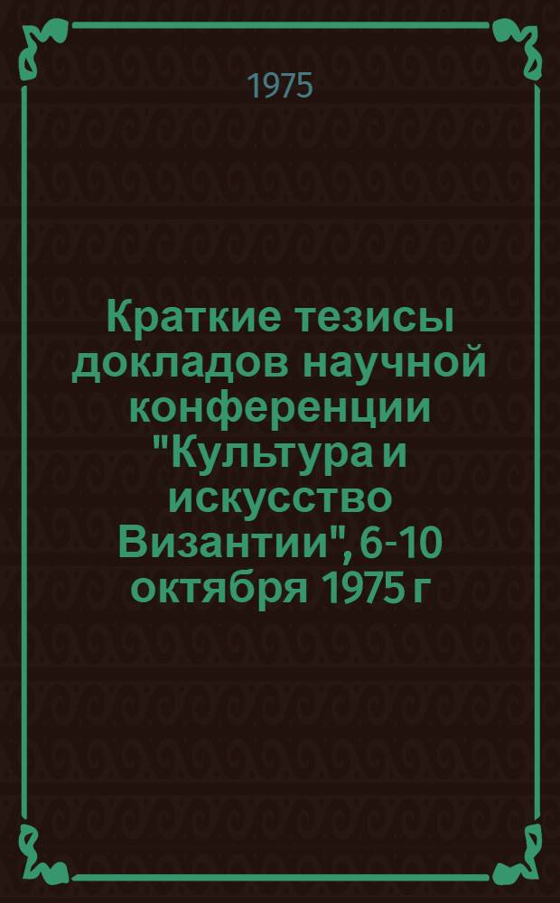 Краткие тезисы докладов научной конференции "Культура и искусство Византии", 6-10 октября 1975 г.