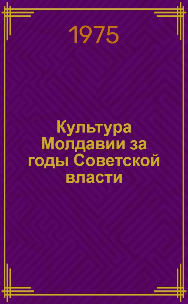 Культура Молдавии за годы Советской власти : Сб. документов В 4 т. Т. 1. Ч. 1 : Развитие культуры в Молдавской АССР