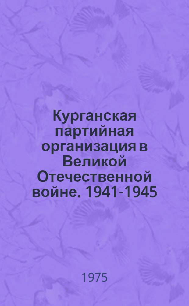 Курганская партийная организация в Великой Отечественной войне. 1941-1945 : Документы и материалы