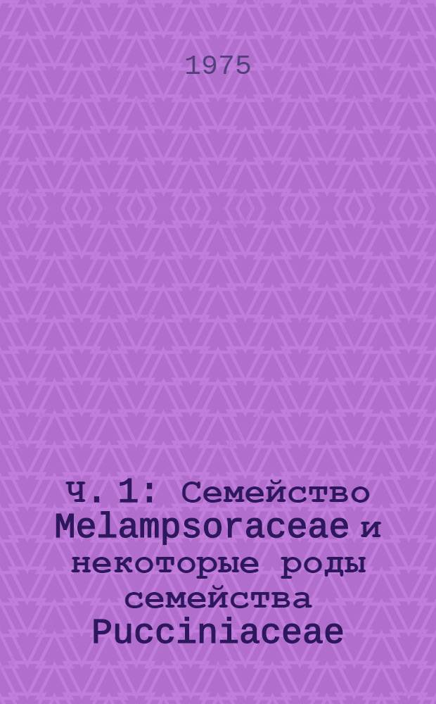 Ч. 1 : Семейство Melampsoraceae и некоторые роды семейства Pucciniaceae