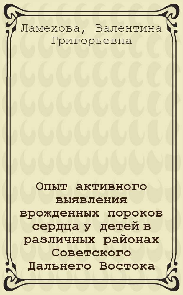 Опыт активного выявления врожденных пороков сердца у детей в различных районах Советского Дальнего Востока : (Клинико-лабораторное исследование) : Автореф. дис. на соиск. учен. степени канд. мед. наук : (14.00.05)