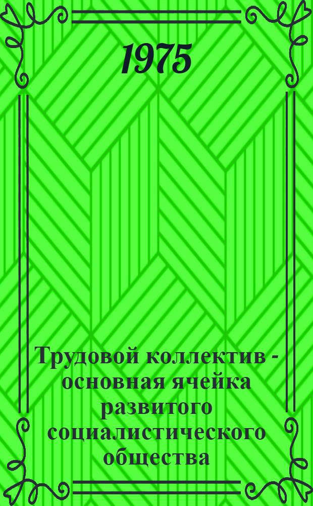 Трудовой коллектив - основная ячейка развитого социалистического общества : (Проблемно-метод. пособие в помощь лектору)