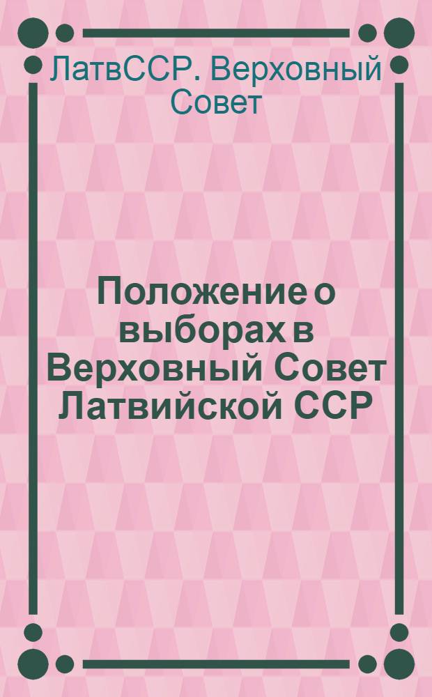 Положение о выборах в Верховный Совет Латвийской ССР : Утв. Указом Президиума Верховного Совета ЛатвССР от 12 дек. 1950 г. : (С изм. и доп. от 5 и 20 янв. 1959 г., 31 марта 1961 г., 27 дек. 1962 г., 7 янв. 1963 г. и 10 янв. 1967 г.)