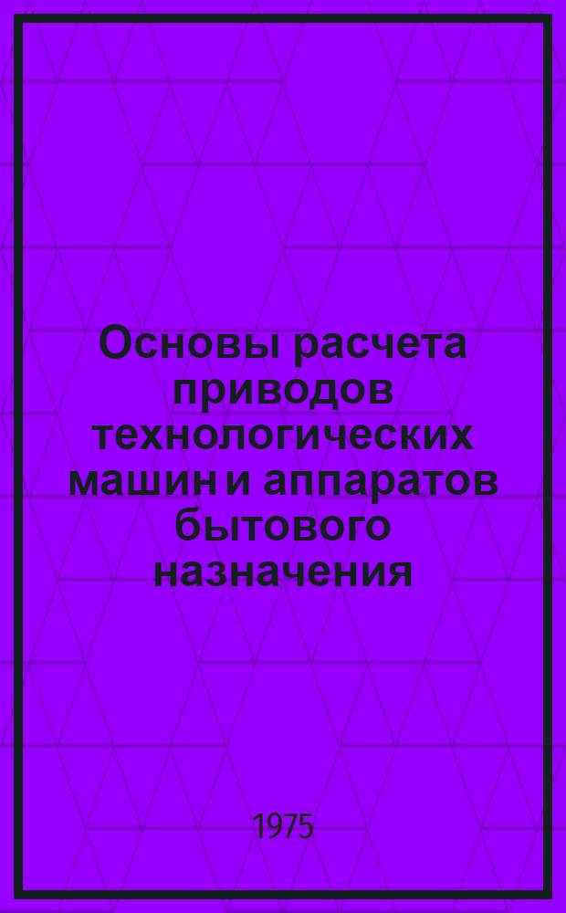 Основы расчета приводов технологических машин и аппаратов бытового назначения : Учеб. пособие по курсу "Расчет и конструирование типовых машин"