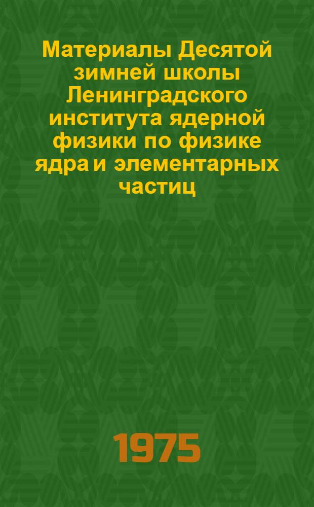 Материалы Десятой зимней школы Ленинградского института ядерной физики по физике ядра и элементарных частиц : Ч. 1-