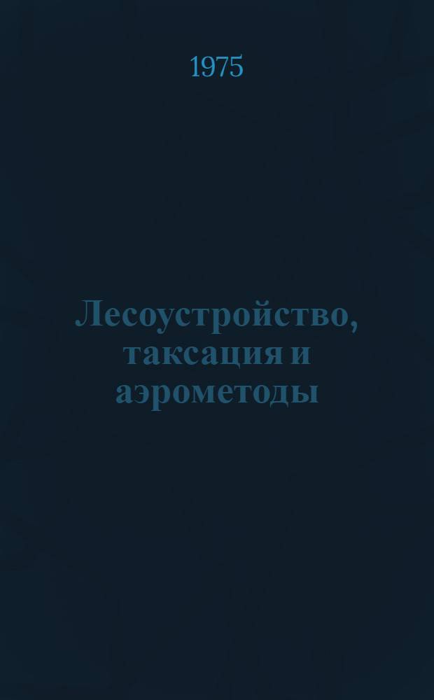 Лесоустройство, таксация и аэрометоды : Сборник статей
