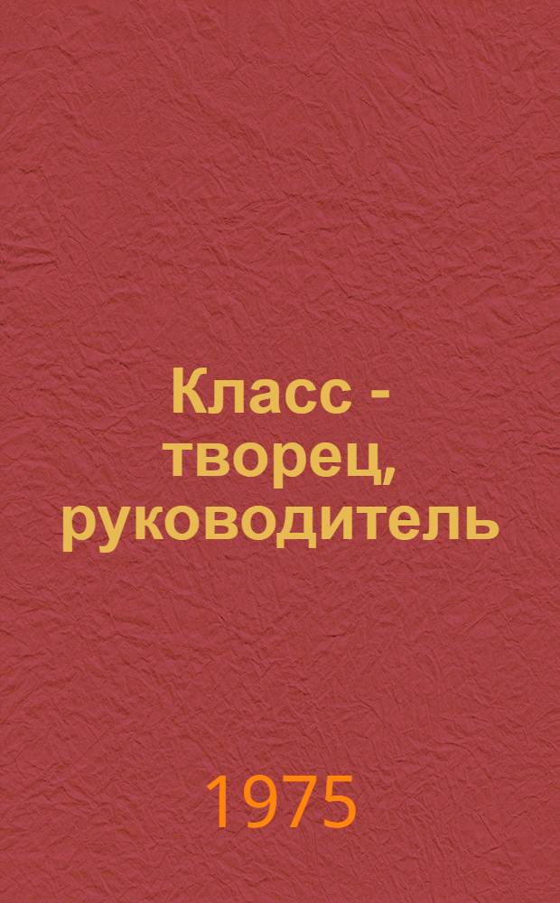 Класс - творец, руководитель : Теорет. анализ роли рабочего класса в сов. обществе