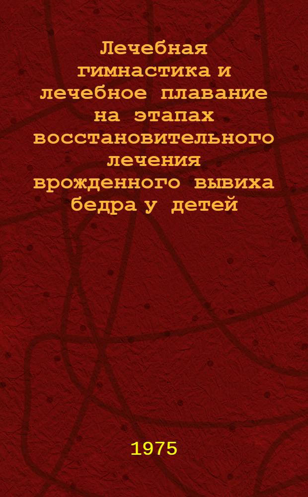 Лечебная гимнастика и лечебное плавание на этапах восстановительного лечения врожденного вывиха бедра у детей : Метод. рекомендации