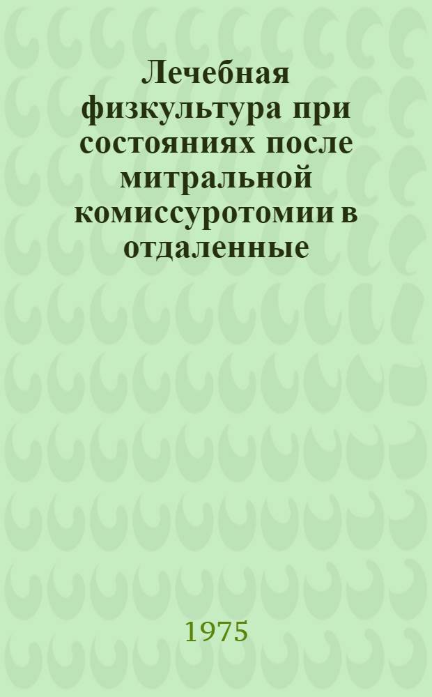 Лечебная физкультура при состояниях после митральной комиссуротомии в отдаленные (6 и более месяцев) после операционные сроки : Метод. рекомендации
