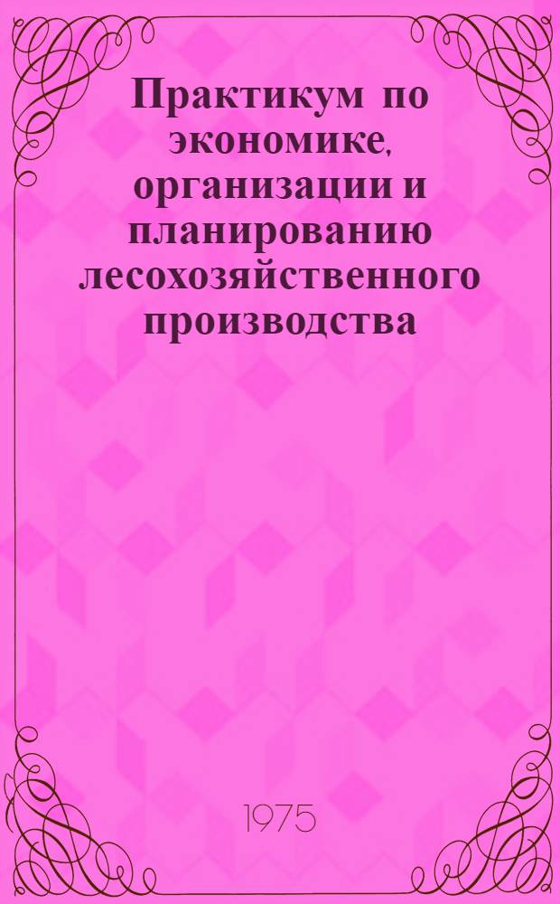 Практикум по экономике, организации и планированию лесохозяйственного производства : Для лесхозов-техникумов, лесных и лесотехн. техникумов по специальности "Лесное хоз-во"