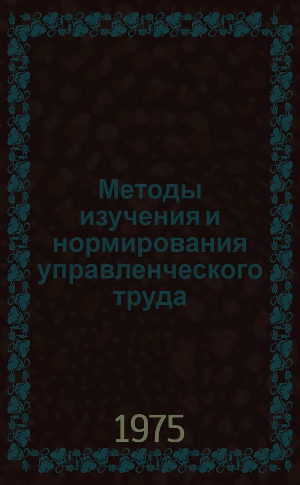 Методы изучения и нормирования управленческого труда : Учеб. пособие для курсов повышения квалификации руководящих работников и специалистов целлюлозно-бум. пром-сти по основам науч. управления производством