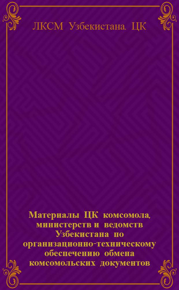 Материалы ЦК комсомола, министерств и ведомств Узбекистана по организационно-техническому обеспечению обмена комсомольских документов