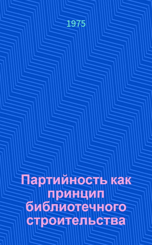 Партийность как принцип библиотечного строительства : Лекция по курсу "Общее библиотековедение" для студентов библ. фак