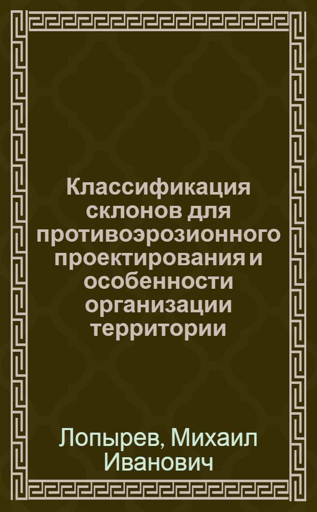 Классификация склонов для противоэрозионного проектирования и особенности организации территории : (Лекция для студентов землеустроит. фак.)