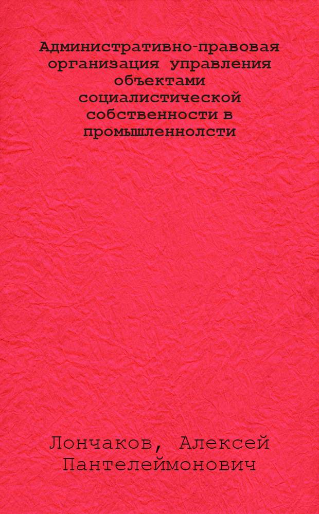 Административно-правовая организация управления объектами социалистической собственности в промышленнолсти : Учеб. пособие