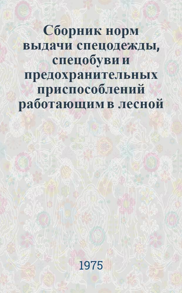 Сборник норм выдачи спецодежды, спецобуви и предохранительных приспособлений работающим в лесной, бумажной и деревообрабатывающей промышленности и лесном хозяйстве : Утв. Гос. ком. Совета Министров СССР по вопросам труда и заработной платы 11 июня 1960 г. и Президиумом Всесоюз. центр. совета профсоюзов 22/IV 1960 г.