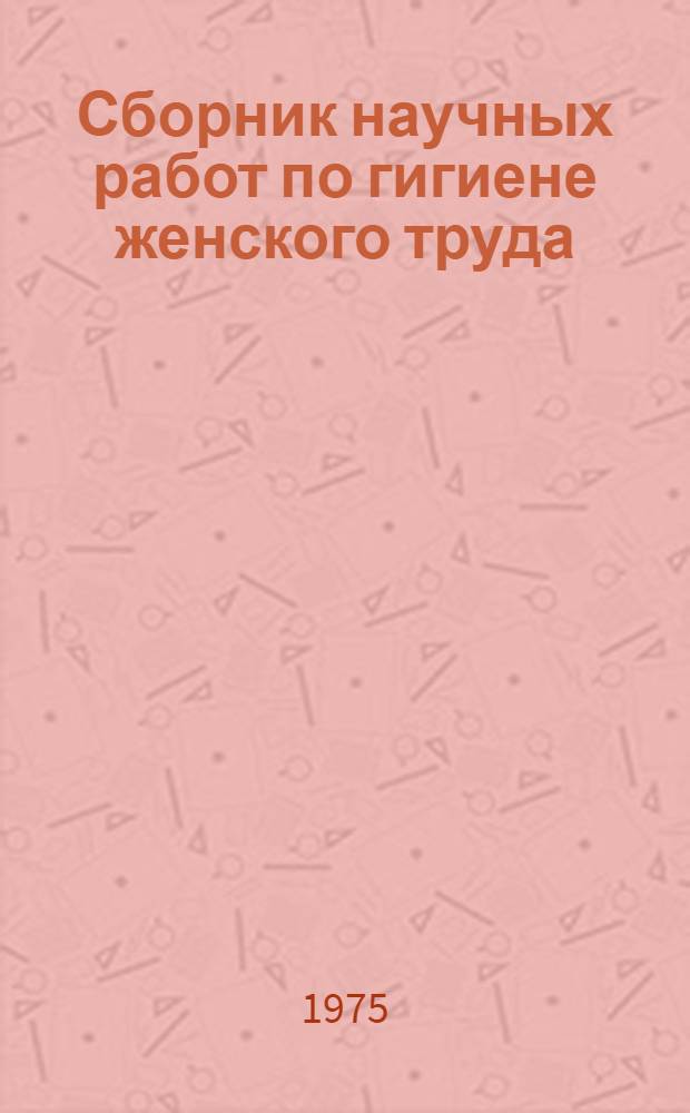 Сборник научных работ по гигиене женского труда : Профилактика акушерско-гинекол. патологии