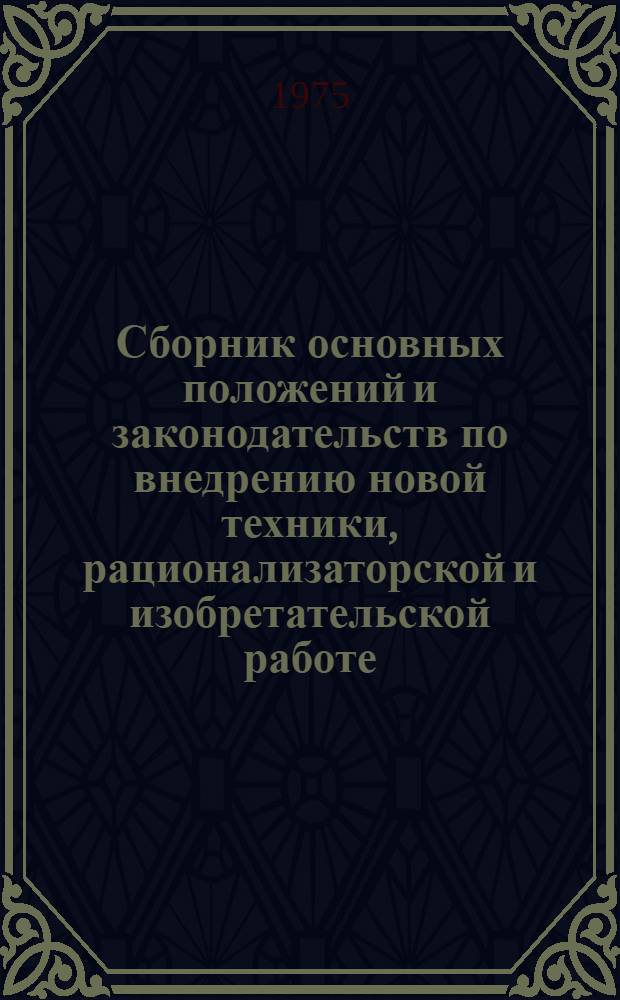 Сборник основных положений и законодательств по внедрению новой техники, рационализаторской и изобретательской работе : Утв. Гос. ком. Совета Министров СССР по вопросам труда и заработной платы и Президиумом ВЦСПС 26/XII 1964 г.