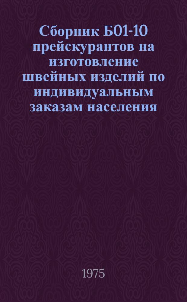 Сборник Б01-10 прейскурантов на изготовление швейных изделий по индивидуальным заказам населения : Утв. 30/XII 1974 г. : (В доп. к Прейскуранту № 055-10 1961 г.)