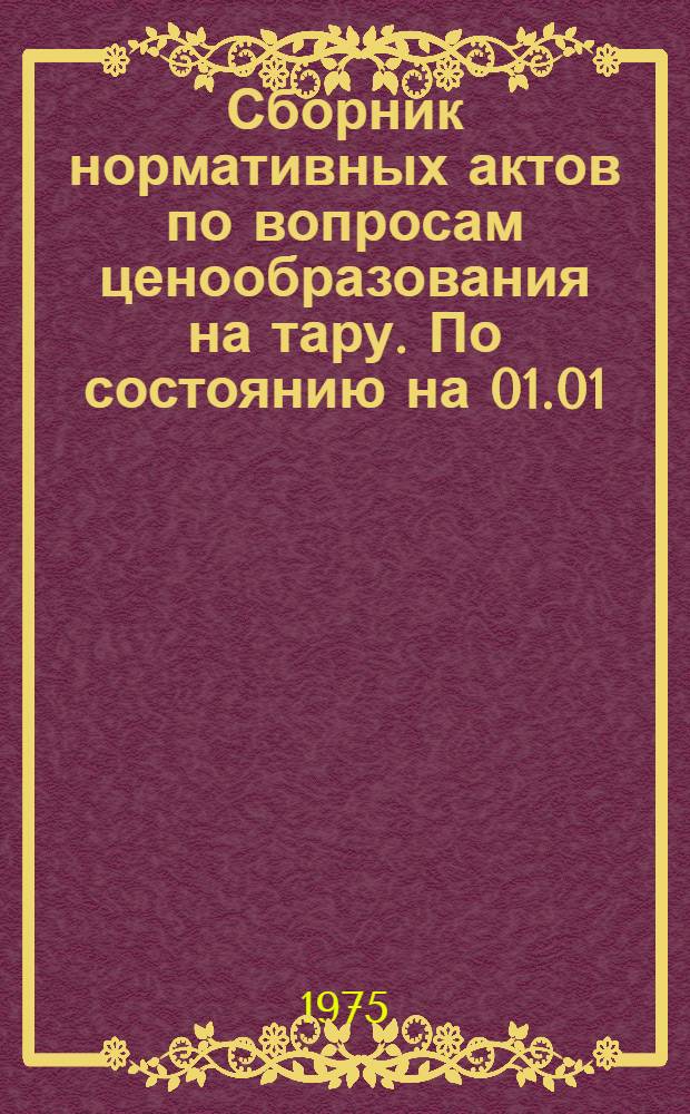 Сборник нормативных актов по вопросам ценообразования на тару. [По состоянию на 01.01.75]