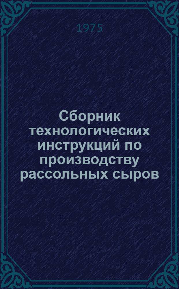Сборник технологических инструкций по производству рассольных сыров : Утв. М-вом мясной и молочной пром-сти СССР 12.05.75