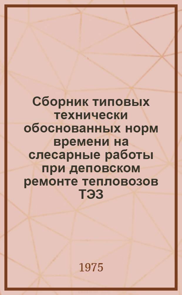 Сборник типовых технически обоснованных норм времени на слесарные работы при деповском ремонте тепловозов ТЭЗ : Технол.-нормировочные карты : Утв. 19/VIII 1974 г