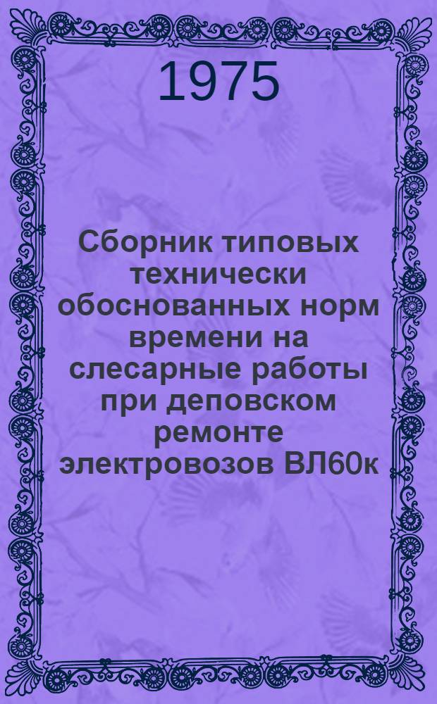Сборник типовых технически обоснованных норм времени на слесарные работы при деповском ремонте электровозов ВЛ60к : (Технол.-нормировочные карты) : Утв. 7/XII 1973 г