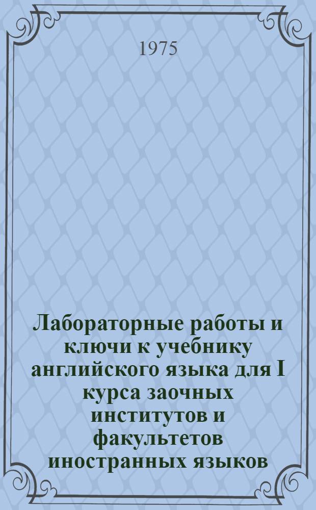 Лабораторные работы и ключи к учебнику английского языка для I курса заочных институтов и факультетов иностранных языков : Учеб. пособие
