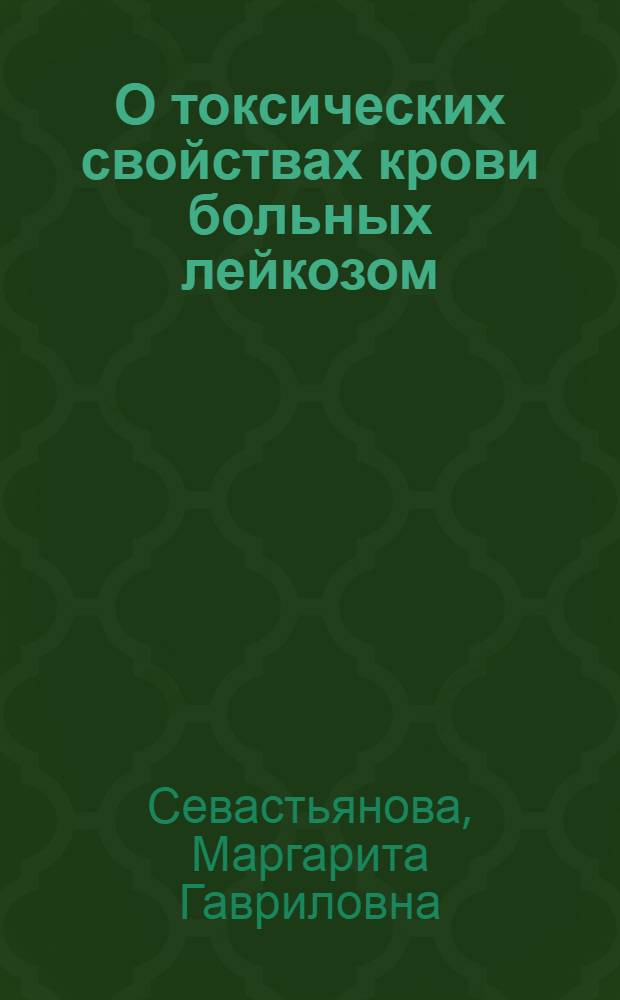 О токсических свойствах крови больных лейкозом : Автореф. дис. на соиск. учен. степени канд. мед. наук : (14.00.29)