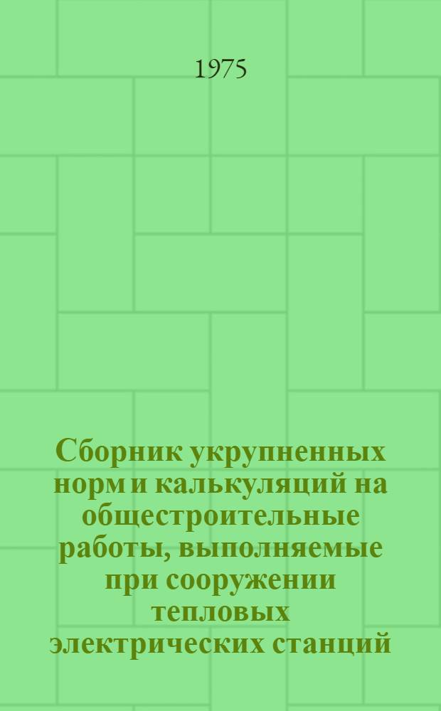 Сборник укрупненных норм и калькуляций на общестроительные работы, выполняемые при сооружении тепловых электрических станций : Вып. 1-