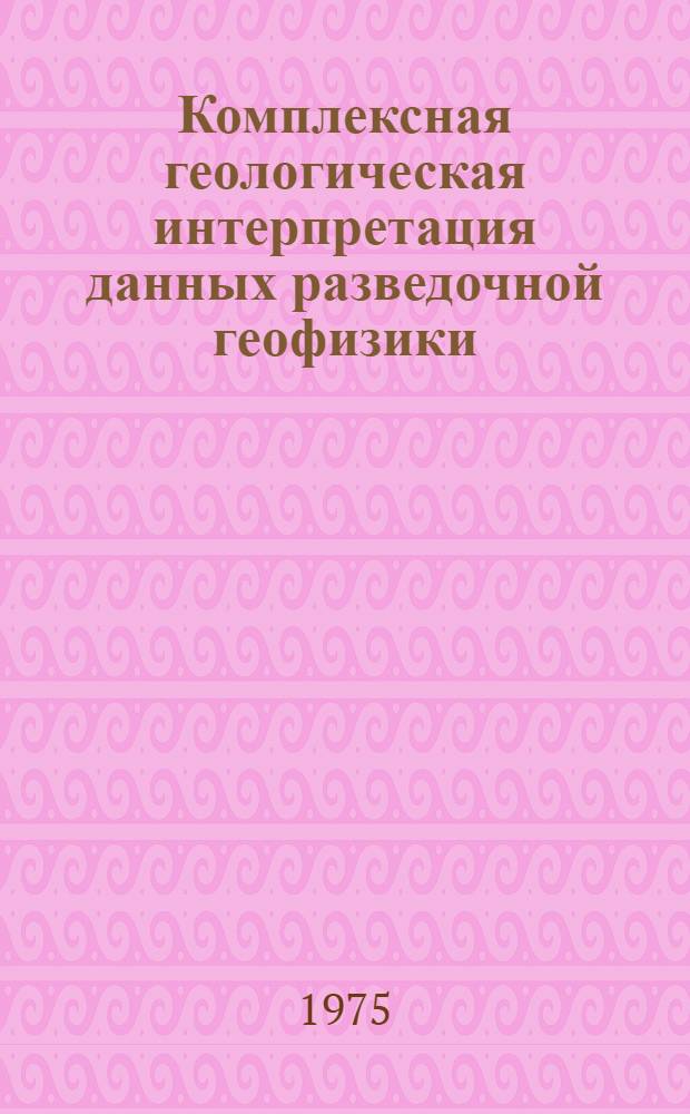 Комплексная геологическая интерпретация данных разведочной геофизики : Конспект лекций курса, читаемого студентам геол. - 0103 и геофиз. - 0105 специальностей : (Учеб. пособие)