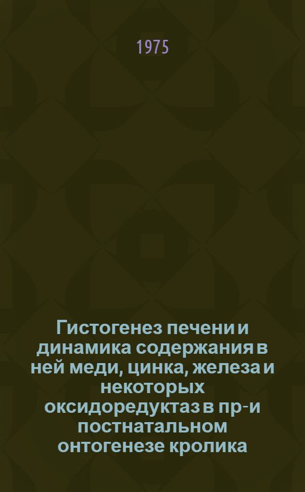 Гистогенез печени и динамика содержания в ней меди, цинка, железа и некоторых оксидоредуктаз в пре- и постнатальном онтогенезе кролика : Автореф. дис. на соиск. учен. степени канд. мед. наук : (14.00.13)