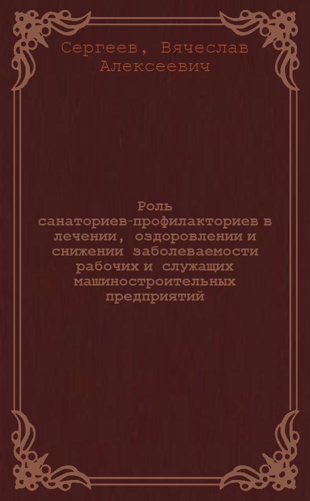Роль санаториев-профилакториев в лечении, оздоровлении и снижении заболеваемости рабочих и служащих машиностроительных предприятий : (Мед., экон. и социол. аспекты) : Автореф. дис. на соиск. учен. степени канд. мед. наук : (14.00.33)