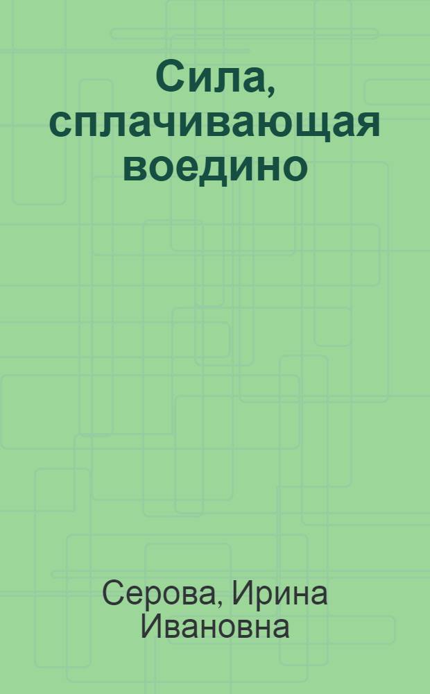 Сила, сплачивающая воедино : Интерн. воспитание трудящихся в развитом соц. обществе