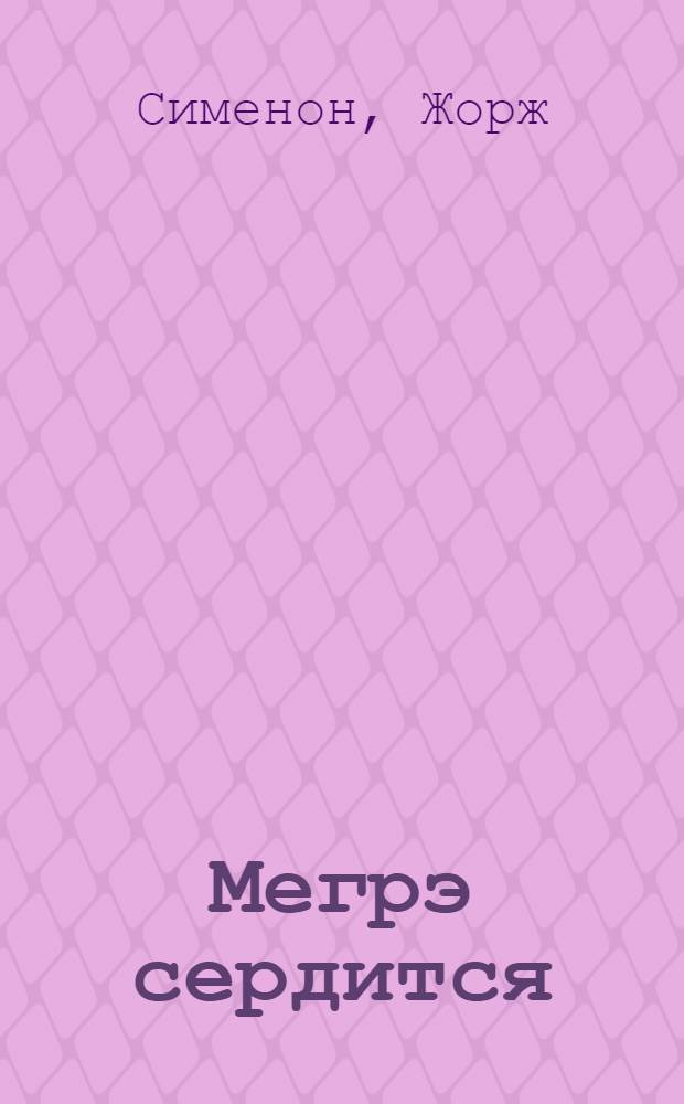 Мегрэ сердится : Повести и рассказы : Для сред. и ст. возраста : Пер. с фр
