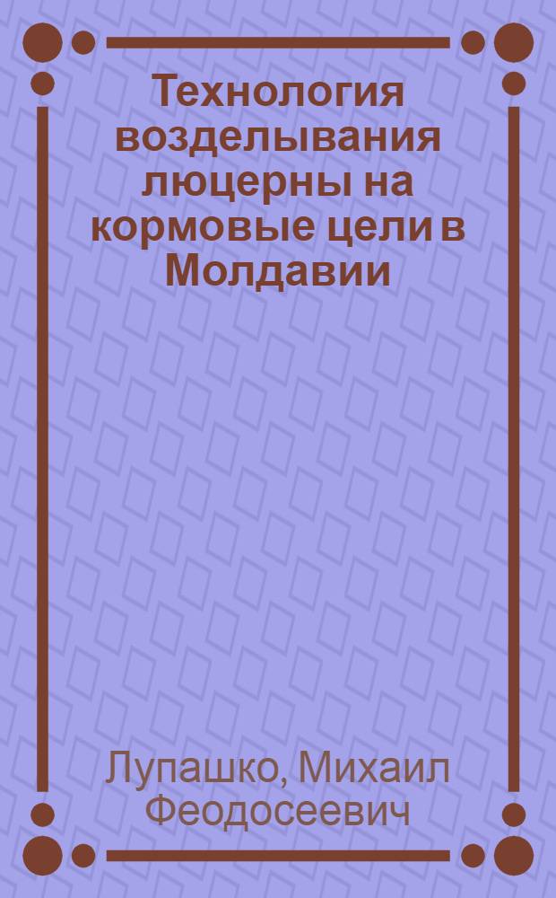 Технология возделывания люцерны на кормовые цели в Молдавии : (Обзор)