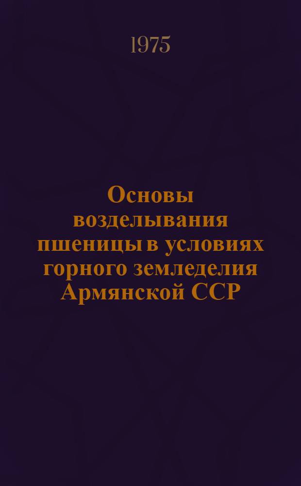 Основы возделывания пшеницы в условиях горного земледелия Армянской ССР : Автореф. дис. на соиск. учен. степени д-ра с.-х. наук : (06.01.01)