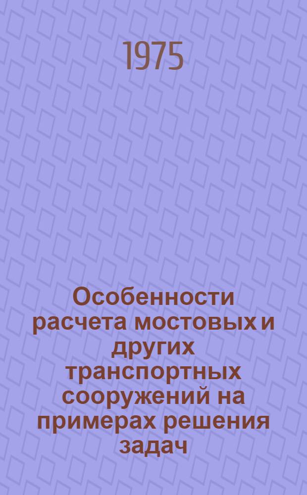 Особенности расчета мостовых и других транспортных сооружений на примерах решения задач : Учеб. пособие : Ч.1-