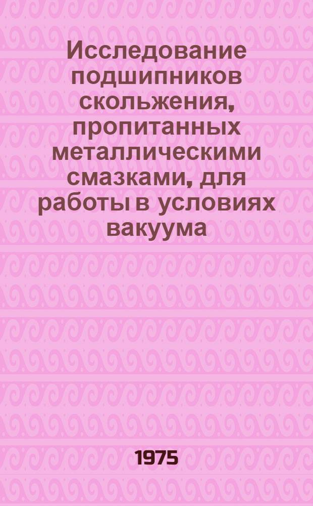 Исследование подшипников скольжения, пропитанных металлическими смазками, для работы в условиях вакуума : Автореф. дис. на соиск. учен. степени канд. техн. наук : (05.02.02)