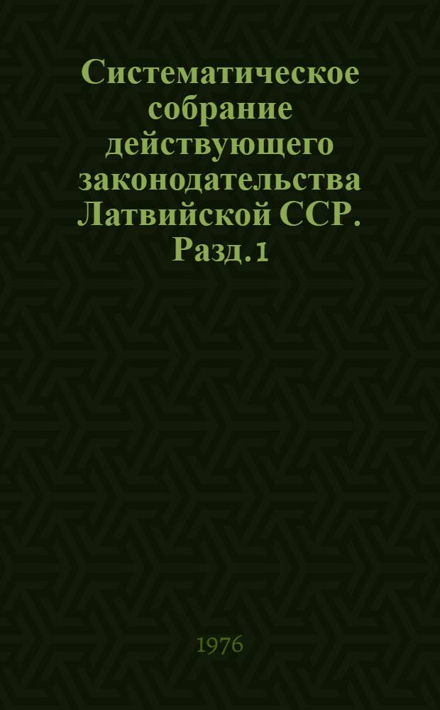Систематическое собрание действующего законодательства Латвийской ССР. Разд. 1 : Законодательство об общественном и государственном устройстве