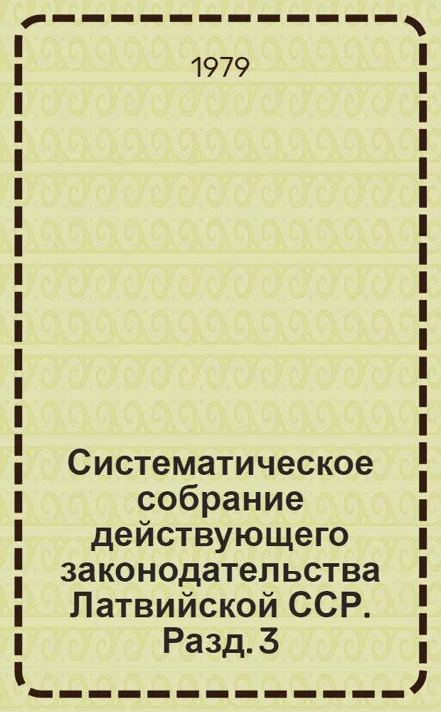 Систематическое собрание действующего законодательства Латвийской ССР. Разд. 3 : Законодательство о труде, социальном страховании и социальном обеспечении