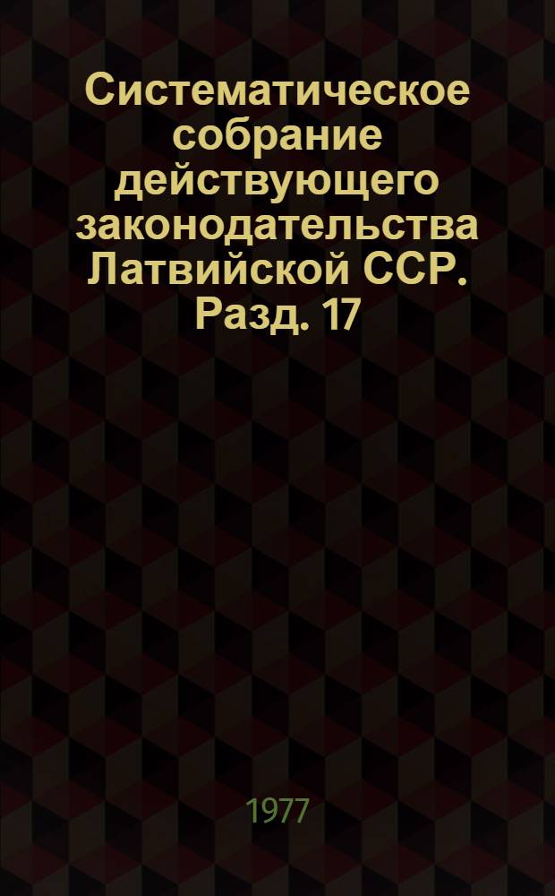 Систематическое собрание действующего законодательства Латвийской ССР. Разд. 17 : Законодательство о жилищно-коммунальном хозяйстве
