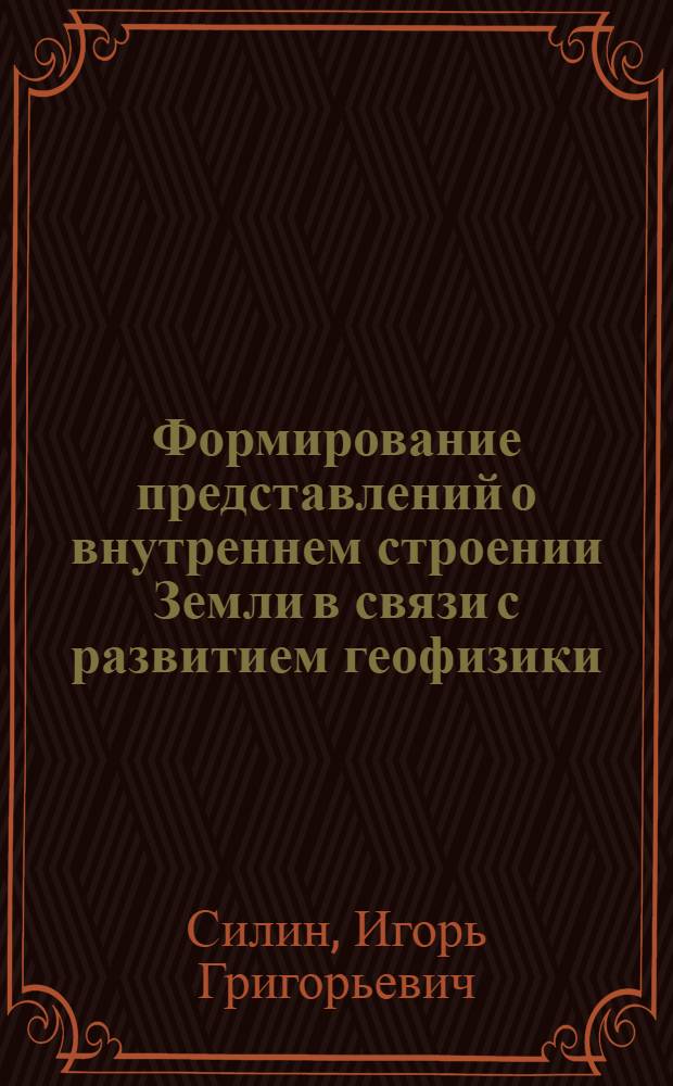 Формирование представлений о внутреннем строении Земли в связи с развитием геофизики. (XX век) : Автореф. дис. на соиск. учен. степени канд. геол.-минерал. наук : (07.00.10)