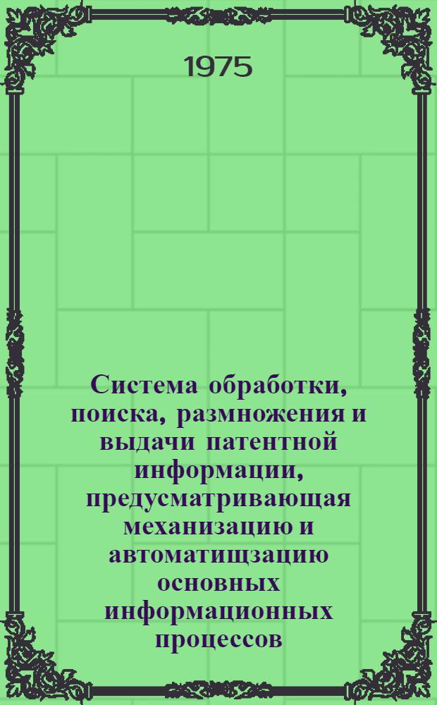 Система обработки, поиска, размножения и выдачи патентной информации, предусматривающая механизацию и автоматищзацию основных информационных процессов : Рабочий проект : Шифр темы 1/75, проблема 0.80.525, задание 0.80.529 : В 2 т. : 1-