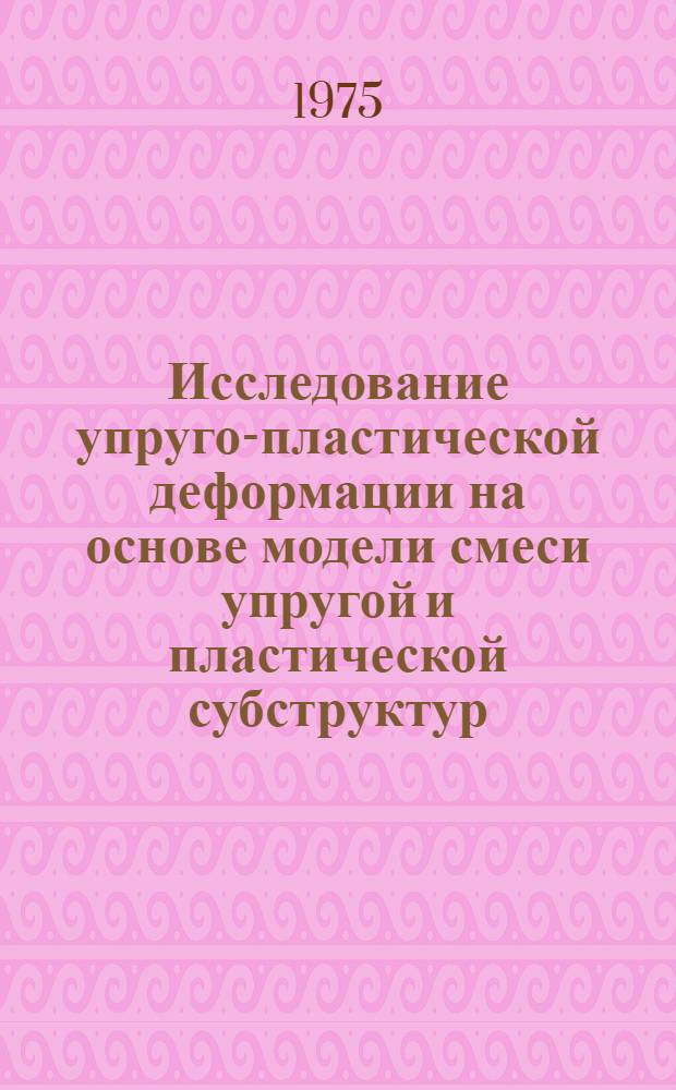 Исследование упруго-пластической деформации на основе модели смеси упругой и пластической субструктур : Автореф. дис. на соиск. учен. степени канд. техн. наук : (01.02.03)