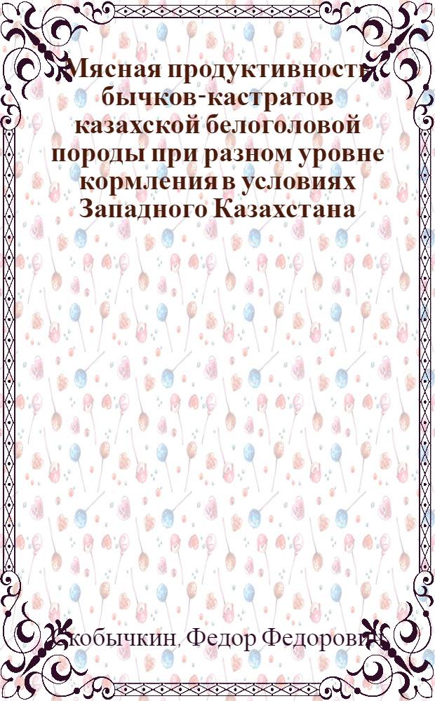 Мясная продуктивность бычков-кастратов казахской белоголовой породы при разном уровне кормления в условиях Западного Казахстана : Автореф. дис. на соиск. учен. степени канд. с.-х. наук : (06.02.04)