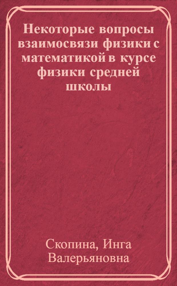 Некоторые вопросы взаимосвязи физики с математикой в курсе физики средней школы : Автореф. дис. на соиск. учен. степени канд. пед. наук : (13.00.02)