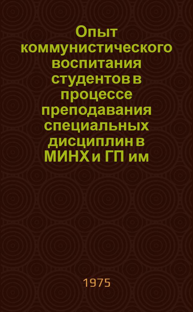 Опыт коммунистического воспитания студентов в процессе преподавания специальных дисциплин в МИНХ и ГП им. И.М. Губкина : (Учеб.-метод. разработка для преподавателей)