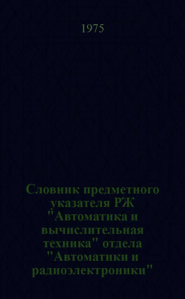 Словник предметного указателя РЖ "Автоматика и вычислительная техника" отдела "Автоматики и радиоэлектроники"